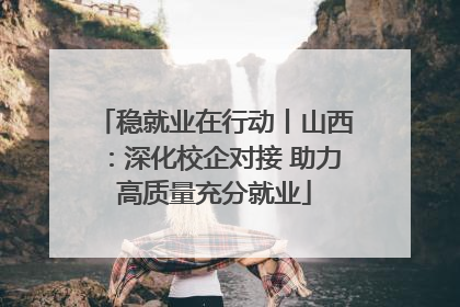 稳就业在行动丨山西：深化校企对接 助力高质量充分就业