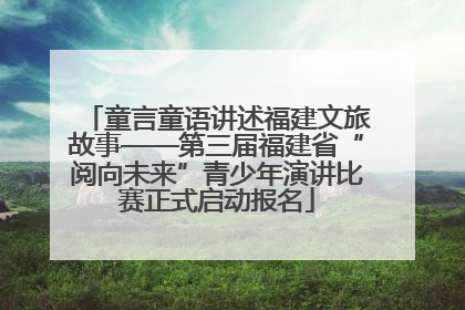 童言童语讲述福建文旅故事——第三届福建省“阅向未来”青少年演讲比赛正式启动报名