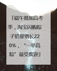 端午叠加高考季，淘宝闪购粽子销量增长220%，“一举高粽”最受欢迎