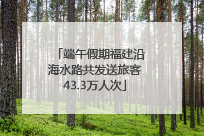 端午假期福建沿海水路共发送旅客43.3万人次