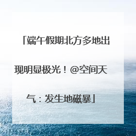 端午假期北方多地出现明显极光！@空间天气：发生地磁暴