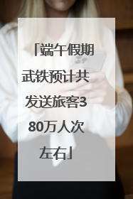 端午假期武铁预计共发送旅客380万人次左右