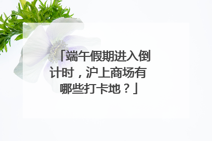 端午假期进入倒计时，沪上商场有哪些打卡地？