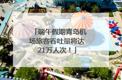 端午假期青岛机场旅客吞吐量将达21万人次！