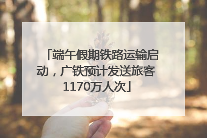 端午假期铁路运输启动，广铁预计发送旅客1170万人次