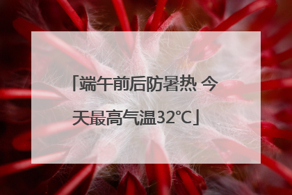 端午前后防暑热 今天最高气温32℃