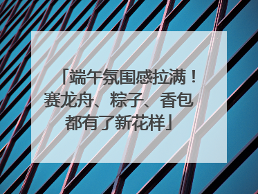 端午氛围感拉满！赛龙舟、粽子、香包都有了新花样