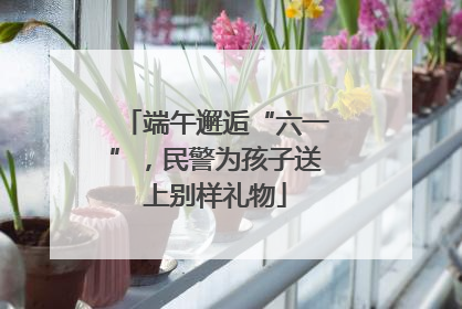 端午邂逅“六一”，民警为孩子送上别样礼物