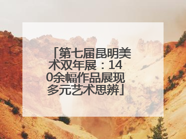 第七届昆明美术双年展：140余幅作品展现多元艺术思辨