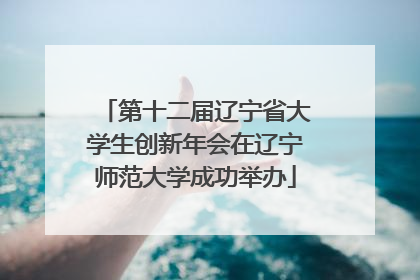 第十二届辽宁省大学生创新年会在辽宁师范大学成功举办