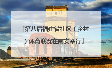 第八届福建省社区（乡村）体育联赛在南安举行