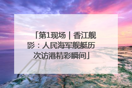 第1现场｜香江舰影：人民海军舰艇历次访港精彩瞬间