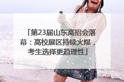 第23届山东高招会落幕：高校展区持续火爆，考生选择更趋理性