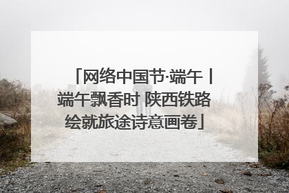 网络中国节·端午丨端午飘香时 陕西铁路绘就旅途诗意画卷