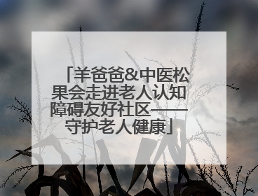 羊爸爸&中医松果会走进老人认知障碍友好社区——守护老人健康