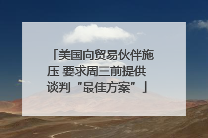 美国向贸易伙伴施压 要求周三前提供谈判“最佳方案”
