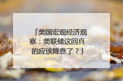 美国宏观经济观察：美联储这回真的应该降息了？