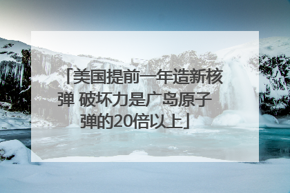 美国提前一年造新核弹 破坏力是广岛原子弹的20倍以上