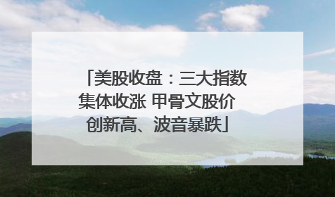 美股收盘：三大指数集体收涨 甲骨文股价创新高、波音暴跌