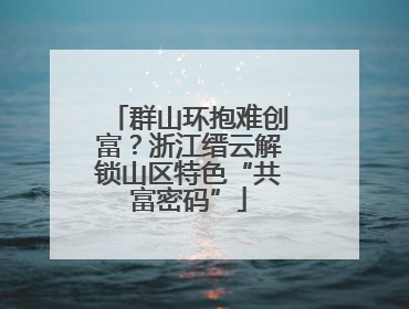 群山环抱难创富？浙江缙云解锁山区特色“共富密码”