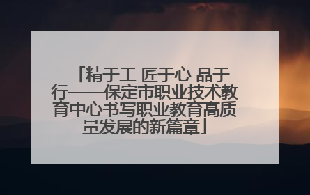 精于工 匠于心 品于行——保定市职业技术教育中心书写职业教育高质量发展的新篇章