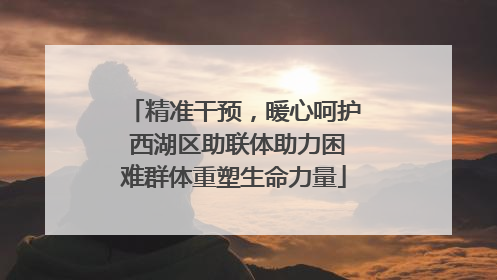 精准干预，暖心呵护 西湖区助联体助力困难群体重塑生命力量