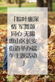 粽叶裹深情 军舞颂同心 无锡惠山区长安街道举办端午主题活动