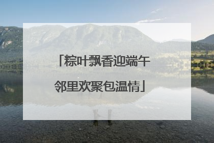 粽叶飘香迎端午 邻里欢聚包温情