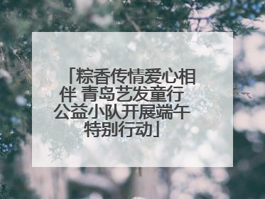 粽香传情爱心相伴 青岛艺发童行公益小队开展端午特别行动