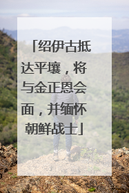 绍伊古抵达平壤，将与金正恩会面，并缅怀朝鲜战士