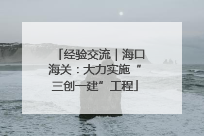 经验交流｜海口海关：大力实施“三创一建”工程