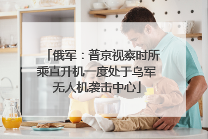 俄军：普京视察时所乘直升机一度处于乌军无人机袭击中心