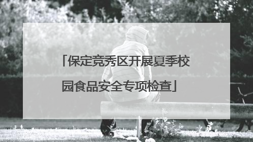 保定竞秀区开展夏季校园食品安全专项检查