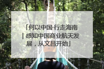何以中国·行走海南｜感知中国商业航天发展，从文昌开始