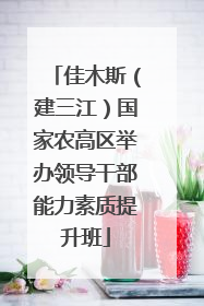 佳木斯（建三江）国家农高区举办领导干部能力素质提升班