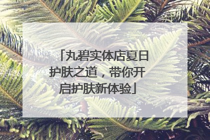 丸碧实体店夏日护肤之道，带你开启护肤新体验