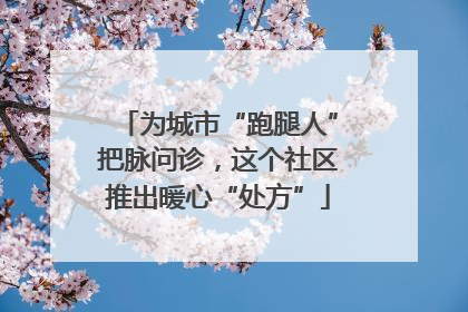 为城市“跑腿人”把脉问诊，这个社区推出暖心“处方”