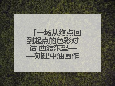 一场从终点回到起点的色彩对话 西渡东望——刘建中油画作品展即将开展
