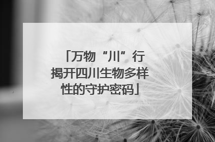 万物“川”行 揭开四川生物多样性的守护密码