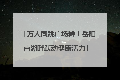 万人同跳广场舞！岳阳南湖畔跃动健康活力