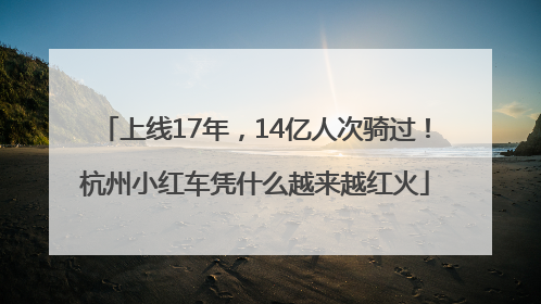 上线17年，14亿人次骑过！杭州小红车凭什么越来越红火