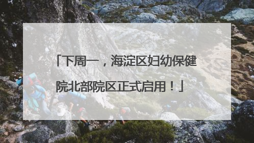 下周一，海淀区妇幼保健院北部院区正式启用！