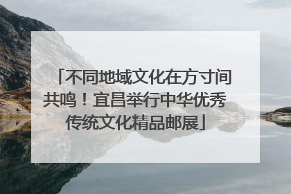 不同地域文化在方寸间共鸣！宜昌举行中华优秀传统文化精品邮展