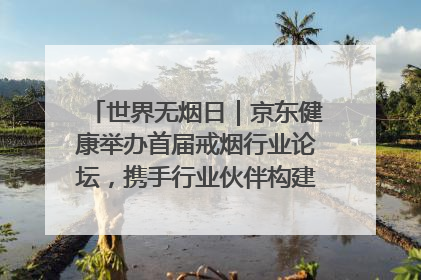 世界无烟日｜京东健康举办首届戒烟行业论坛，携手行业伙伴构建科学控烟新生态