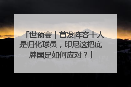 世预赛｜首发阵容十人是归化球员，印尼这把底牌国足如何应对？