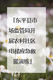 东平县市场监管局开展农村社区电梯应急救援演练