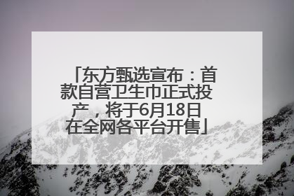 东方甄选宣布：首款自营卫生巾正式投产，将于6月18日在全网各平台开售
