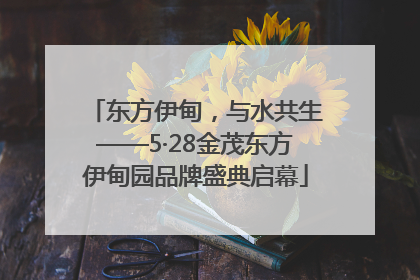 东方伊甸，与水共生——5·28金茂东方伊甸园品牌盛典启幕