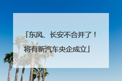 东风、长安不合并了！将有新汽车央企成立