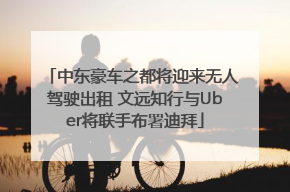 中东豪车之都将迎来无人驾驶出租 文远知行与Uber将联手布署迪拜